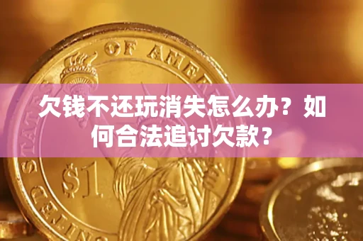 济南欠钱不还玩消失怎么办？如何合法追讨欠款？