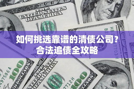济南如何挑选靠谱的清债公司?合法追债全攻略 济南如何挑选靠谱的清债公司?合法追债全攻略
