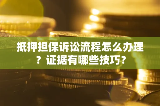 济南抵押担保诉讼流程怎么办理？证据有哪些技巧？