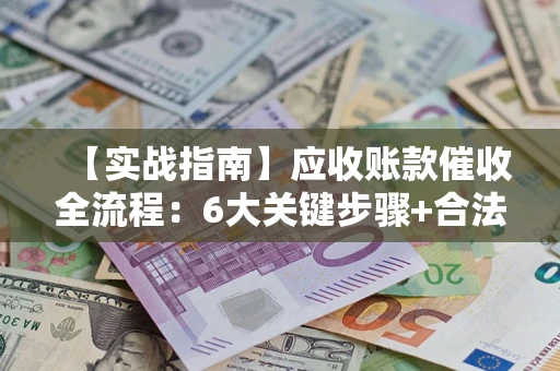 济南【实战指南】应收账款催收全流程：6大关键步骤+合法回款技巧