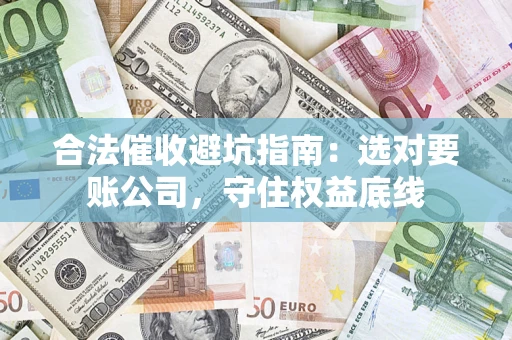 济南合法催收避坑指南：选对要账公司，守住权益底线