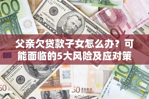 济南父亲欠贷款子女怎么办?可能面临的5大风险及应对策略 济南父亲欠贷款子女怎么办?可能面临的5大风险及应对策略