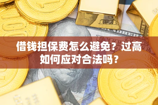 济南借钱担保费怎么避免？过高如何应对合法吗？