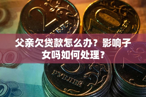 济南父亲欠贷款怎么办？影响子女吗如何处理？