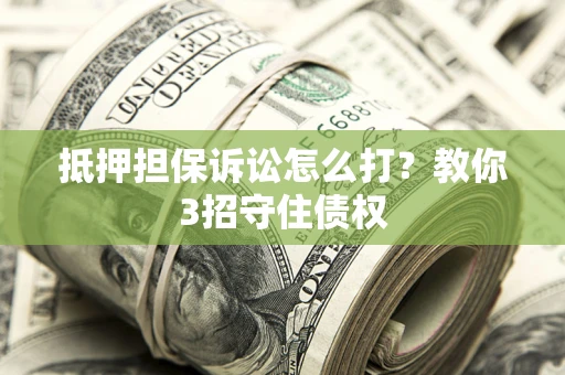 济南抵押担保诉讼怎么打？教你3招守住债权