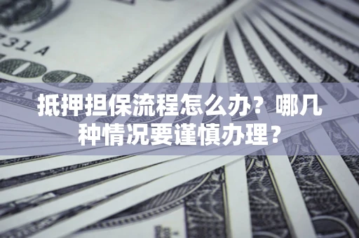 济南抵押担保流程怎么办？哪几种情况要谨慎办理？