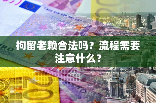 济南拘留老赖合法吗？流程需要注意什么？