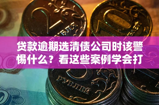 济南贷款逾期选清债公司时该警惕什么？看这些案例学会打翻身仗