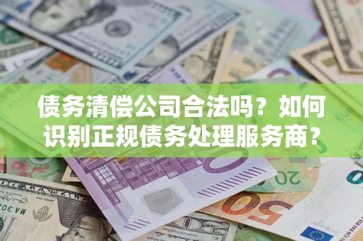 济南债务清偿公司合法吗？如何识别正规债务处理服务商？