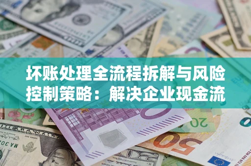 济南坏账处理全流程拆解与风险控制策略：解决企业现金流顽疾的实战指南