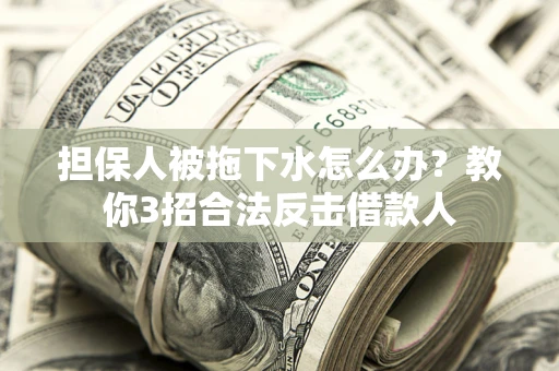 济南担保人被拖下水怎么办？教你3招合法反击借款人