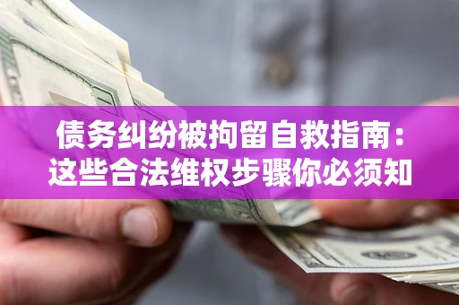 济南债务纠纷被拘留自救指南：这些合法维权步骤你必须知道！