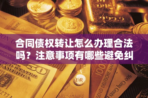 济南合同债权转让怎么办理合法吗？注意事项有哪些避免纠纷？