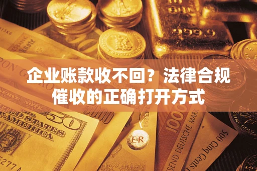 济南企业账款收不回？法律合规催收的正确打开方式