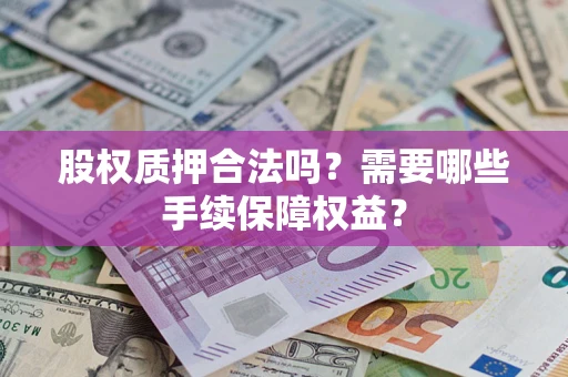 济南股权质押合法吗？需要哪些手续保障权益？