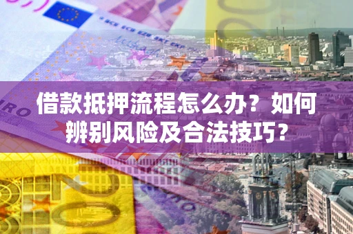 济南借款抵押流程怎么办？如何辨别风险及合法技巧？