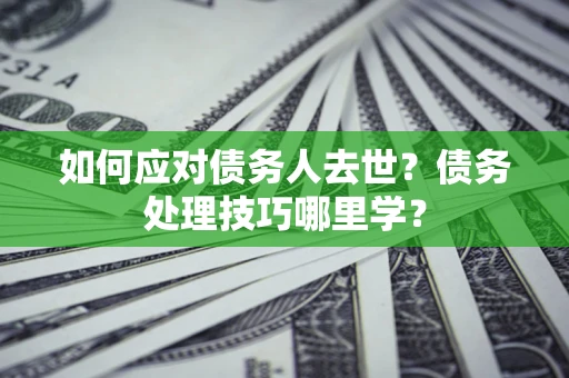 济南如何应对债务人去世？债务处理技巧哪里学？