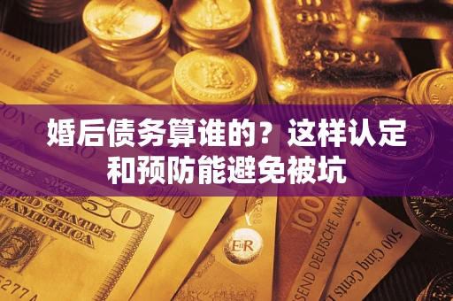 济南婚后债务算谁的？这样认定和预防能避免被坑