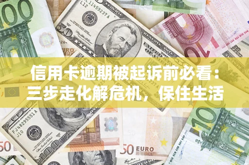 济南信用卡逾期被起诉前必看：三步走化解危机，保住生活尊严