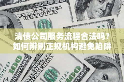 济南清债公司服务流程合法吗？如何辨别正规机构避免陷阱？