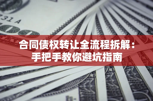 济南合同债权转让全流程拆解：手把手教你避坑指南