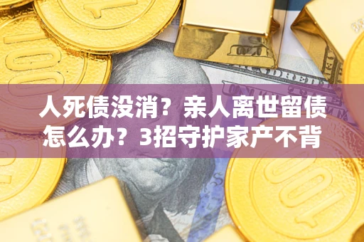 济南人死债没消？亲人离世留债怎么办？3招守护家产不背锅