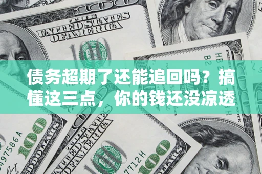 济南债务超期了还能追回吗？搞懂这三点，你的钱还没凉透