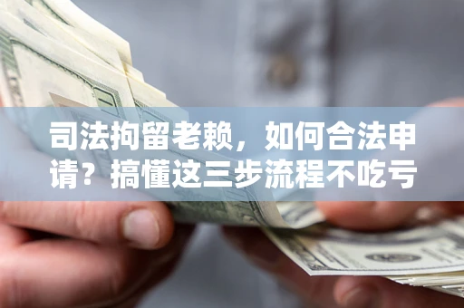 济南司法拘留老赖，如何合法申请？搞懂这三步流程不吃亏！
