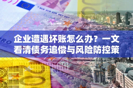 济南企业遭遇坏账怎么办？一文看清债务追偿与风险防控策略
