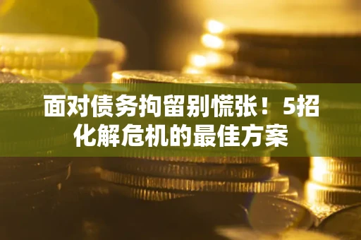 济南面对债务拘留别慌张！5招化解危机的最佳方案