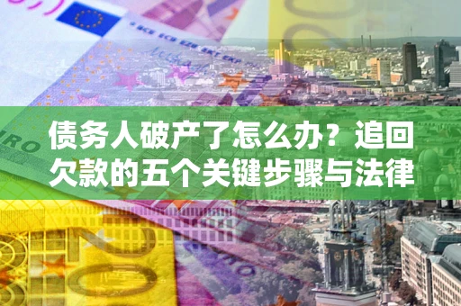 济南债务人破产了怎么办？追回欠款的五个关键步骤与法律策略