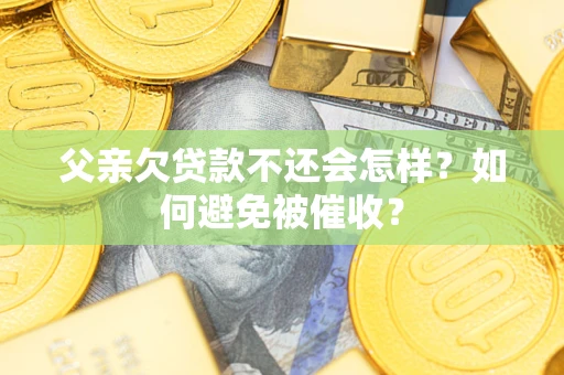 济南父亲欠贷款不还会怎样？如何避免被催收？