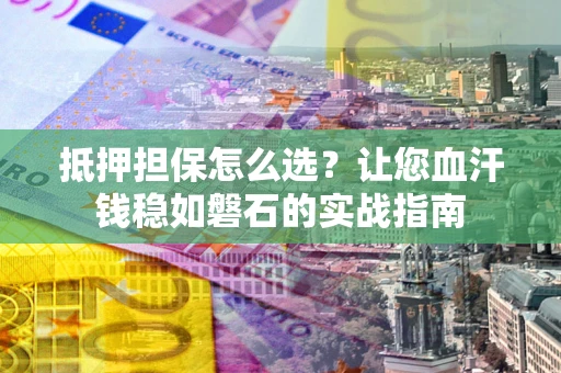 济南抵押担保怎么选？让您血汗钱稳如磐石的实战指南