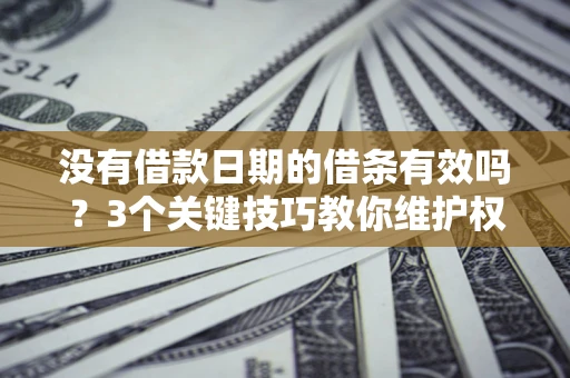 济南没有借款日期的借条有效吗？3个关键技巧教你维护权益