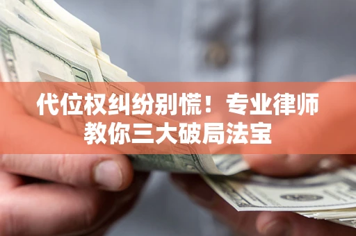 济南代位权纠纷别慌！专业律师教你三大破局法宝
