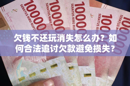 济南欠钱不还玩消失怎么办?如何合法追讨欠款避免损失? 济南欠钱不还玩消失怎么办?如何合法追讨欠款避免损失?