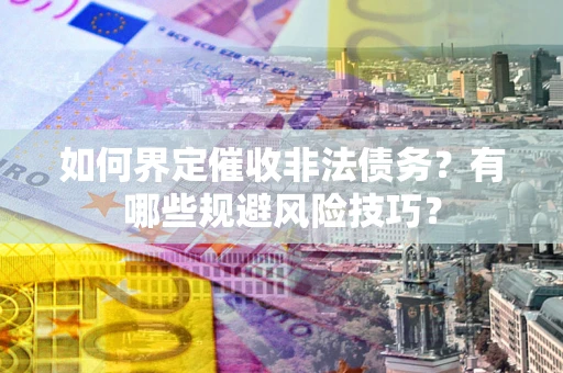 济南如何界定催收非法债务？有哪些规避风险技巧？
