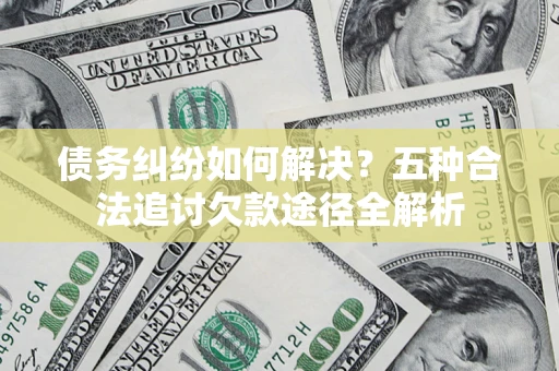 济南债务纠纷如何解决？五种合法追讨欠款途径全解析