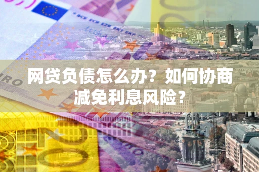 济南网贷负债怎么办？如何协商减免利息风险？
