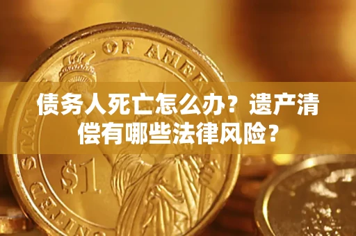 济南债务人死亡怎么办？遗产清偿有哪些法律风险？