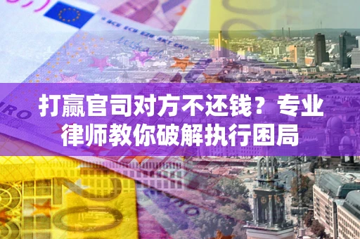 济南打赢官司对方不还钱？专业律师教你破解执行困局