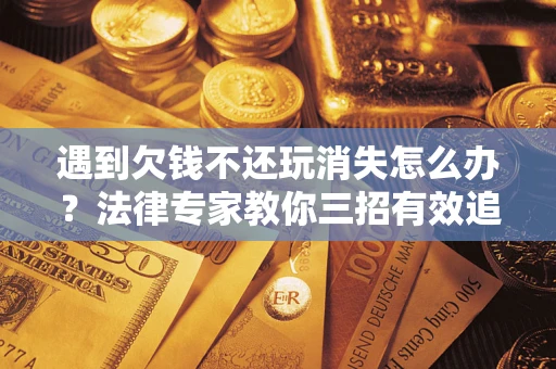 济南遇到欠钱不还玩消失怎么办？法律专家教你三招有效追债！