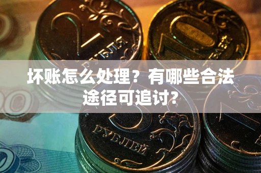 济南坏账怎么处理？有哪些合法途径可追讨？