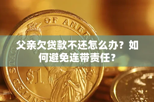 济南父亲欠贷款不还怎么办？如何避免连带责任？