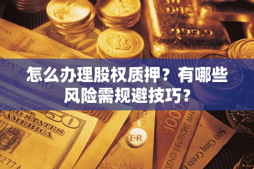 济南怎么办理股权质押？有哪些风险需规避技巧？