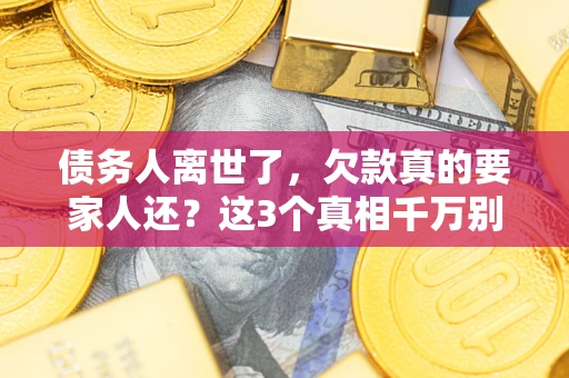 济南债务人离世了，欠款真的要家人还？这3个真相千万别弄错