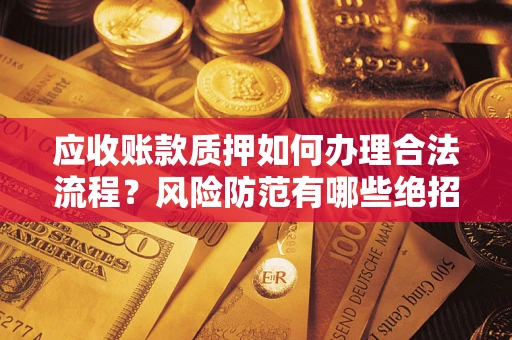济南应收账款质押如何办理合法流程？风险防范有哪些绝招？