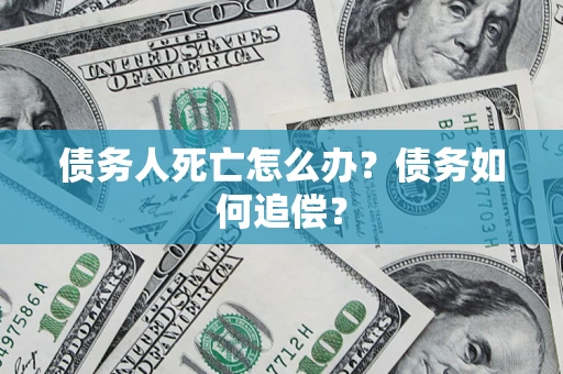 济南债务人死亡怎么办？债务如何追偿？