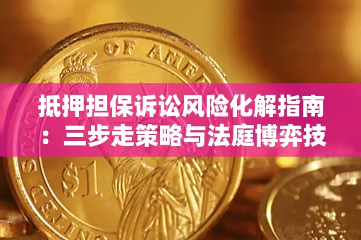济南抵押担保诉讼风险化解指南：三步走策略与法庭博弈技巧