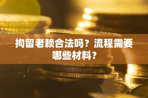 济南拘留老赖合法吗？流程需要哪些材料？